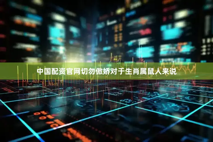 中国配资官网切勿傲娇对于生肖属鼠人来说