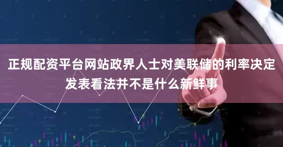 正规配资平台网站政界人士对美联储的利率决定发表看法并不是什么新鲜事