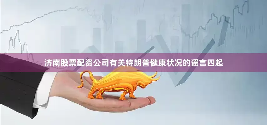 济南股票配资公司有关特朗普健康状况的谣言四起