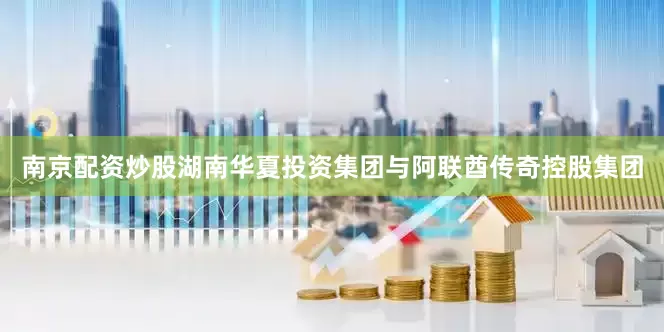 南京配资炒股湖南华夏投资集团与阿联酋传奇控股集团