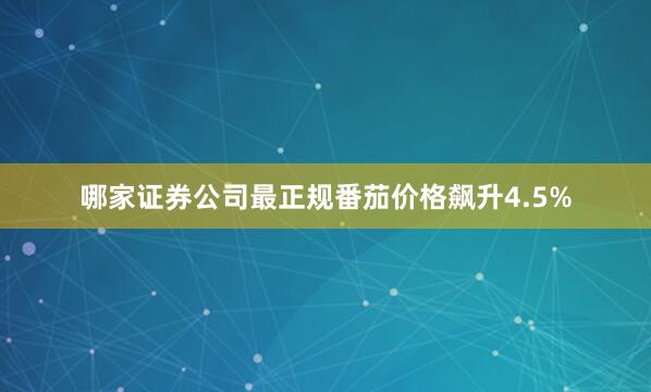 哪家证券公司最正规番茄价格飙升4.5%