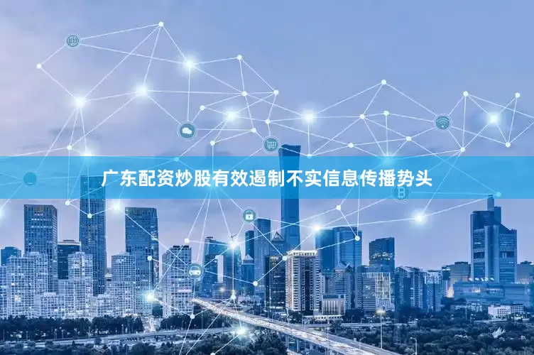 广东配资炒股有效遏制不实信息传播势头