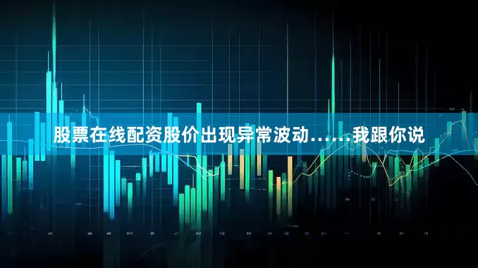 股票在线配资股价出现异常波动……我跟你说