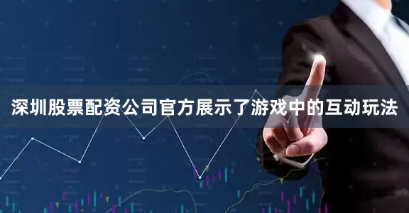 深圳股票配资公司官方展示了游戏中的互动玩法
