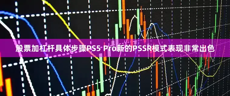 股票加杠杆具体步骤PS5 Pro新的PSSR模式表现非常出色