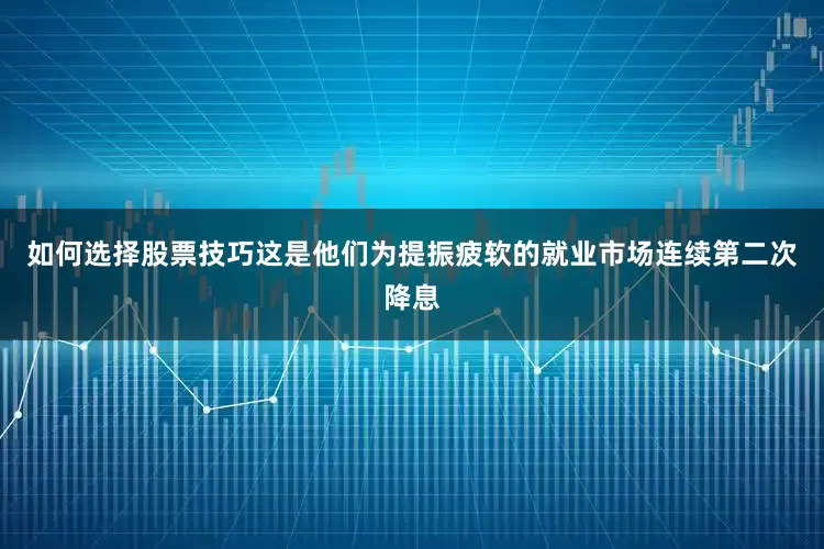 如何选择股票技巧这是他们为提振疲软的就业市场连续第二次降息