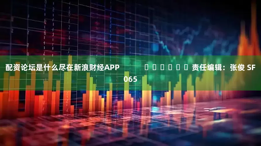 配资论坛是什么尽在新浪财经APP            						责任编辑：张俊 SF065